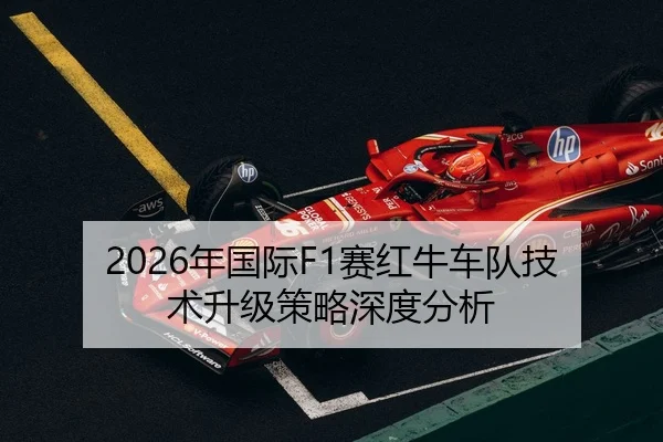 2026年国际F1赛红牛车队技术升级策略深度分析