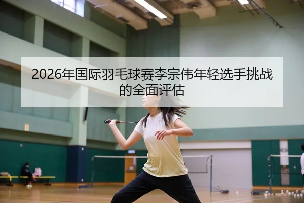 nian-guo-ji-yu-mao-qiu-sai-li-zong-wei-nian-qing-xuan-shou-tiao-zhan-de-quan-mian-ping-gu-2-584.jpg