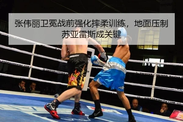 张伟丽卫冕战前强化摔柔训练，地面压制苏亚雷斯成关键