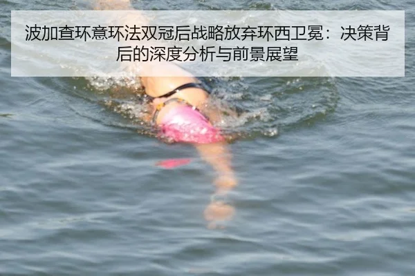 波加查环意环法双冠后战略放弃环西卫冕：决策背后的深度分析与前景展望