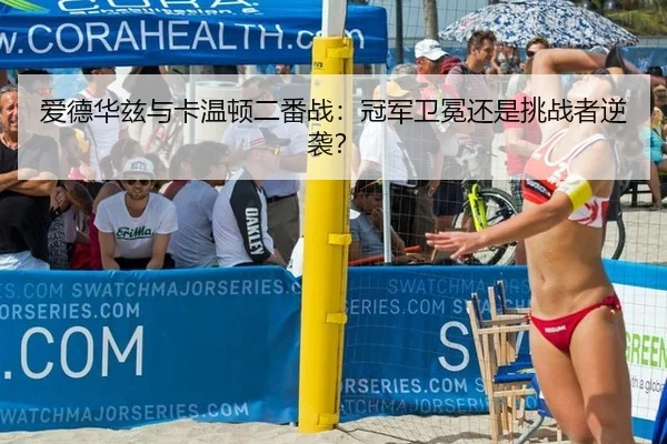 爱德华兹与卡温顿二番战：冠军卫冕还是挑战者逆袭？