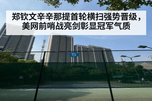 郑钦文辛辛那提首轮横扫强势晋级，美网前哨战亮剑彰显冠军气质