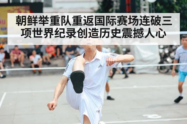 朝鲜举重队重返国际赛场连破三项世界纪录创造历史震撼人心