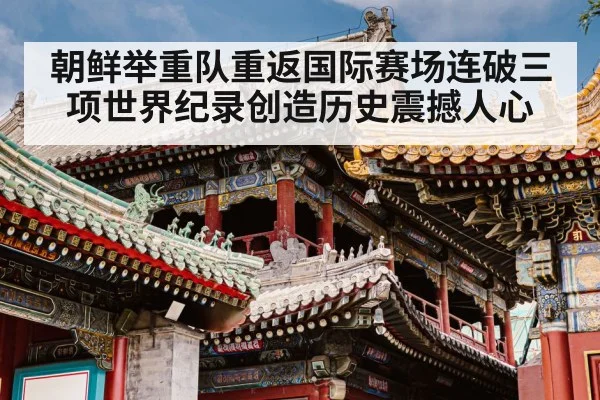 朝鲜举重队重返国际赛场连破三项世界纪录创造历史震撼人心