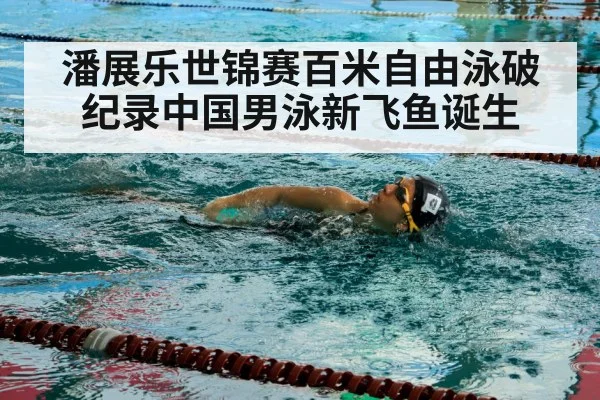 潘展乐世锦赛百米自由泳破纪录中国男泳新飞鱼诞生
