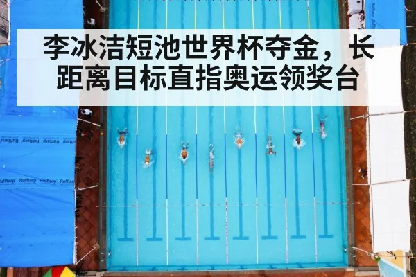 李冰洁短池世界杯夺金，长距离目标直指奥运领奖台