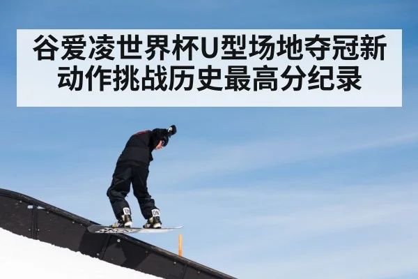 谷爱凌世界杯U型场地夺冠新动作挑战历史最高分纪录