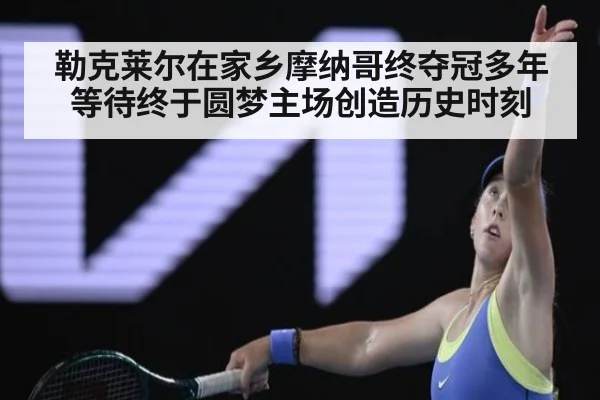 勒克莱尔在家乡摩纳哥终夺冠多年等待终于圆梦主场创造历史时刻
