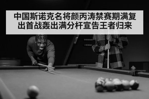 中国斯诺克名将颜丙涛禁赛期满复出首战轰出满分杆宣告王者归来